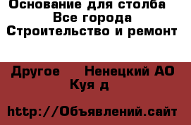 Основание для столба - Все города Строительство и ремонт » Другое   . Ненецкий АО,Куя д.